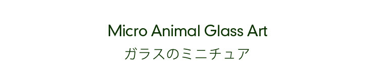 Micro Animal Glass Art ガラスのミニチュア